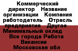 Коммерческий директор › Название организации ­ Компания-работодатель › Отрасль предприятия ­ Другое › Минимальный оклад ­ 1 - Все города Работа » Вакансии   . Московская обл.,Звенигород г.